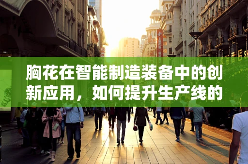 胸花在智能制造装备中的创新应用，如何提升生产线的人性化与个性化？