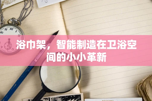 浴巾架，智能制造在卫浴空间的小小革新