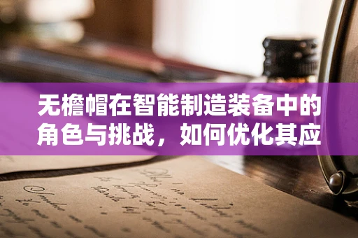 无檐帽在智能制造装备中的角色与挑战，如何优化其应用？