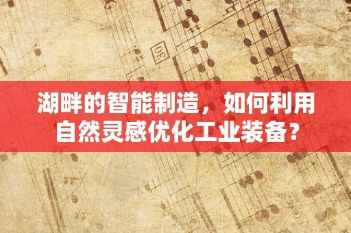 湖畔的智能制造，如何利用自然灵感优化工业装备？