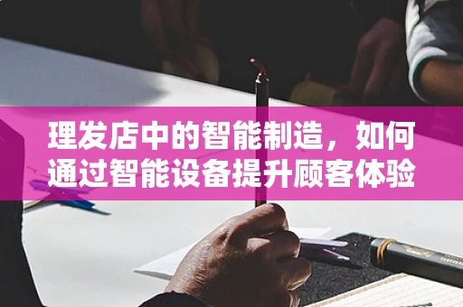 理发店中的智能制造，如何通过智能设备提升顾客体验？