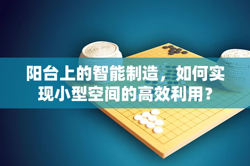 阳台上的智能制造，如何实现小型空间的高效利用？
