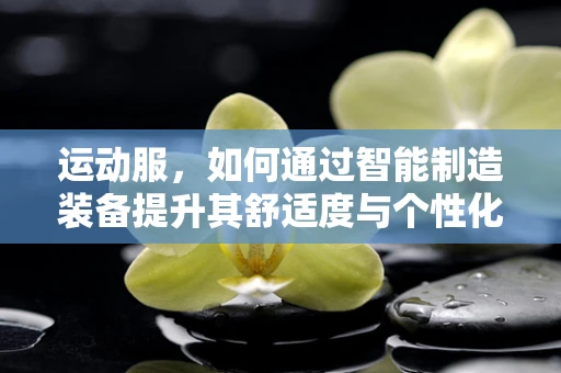 运动服，如何通过智能制造装备提升其舒适度与个性化？