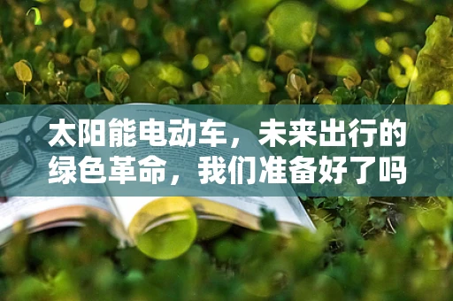 太阳能电动车，未来出行的绿色革命，我们准备好了吗？