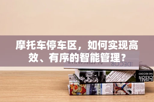 摩托车停车区，如何实现高效、有序的智能管理？