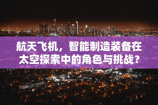 航天飞机，智能制造装备在太空探索中的角色与挑战？