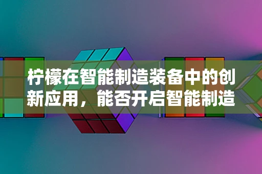 柠檬在智能制造装备中的创新应用，能否开启智能制造新篇章？