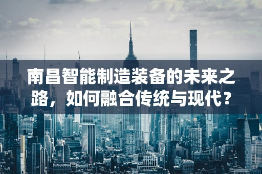 南昌智能制造装备的未来之路，如何融合传统与现代？