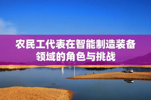 农民工代表在智能制造装备领域的角色与挑战