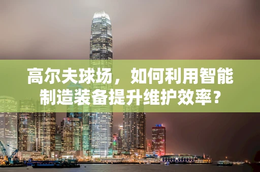 高尔夫球场，如何利用智能制造装备提升维护效率？