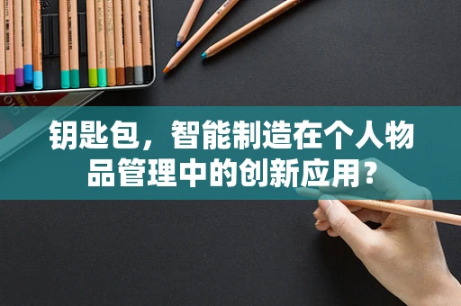 钥匙包，智能制造在个人物品管理中的创新应用？
