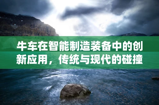 牛车在智能制造装备中的创新应用，传统与现代的碰撞？