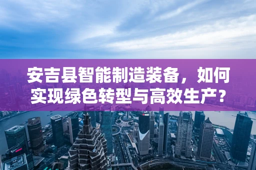 安吉县智能制造装备，如何实现绿色转型与高效生产？