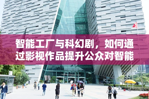 智能工厂与科幻剧，如何通过影视作品提升公众对智能制造的认知？