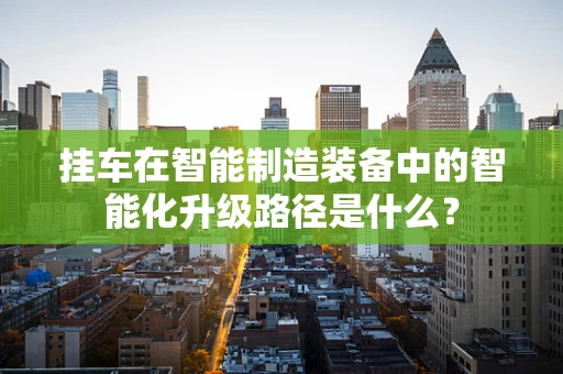 挂车在智能制造装备中的智能化升级路径是什么？