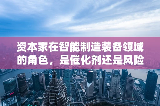资本家在智能制造装备领域的角色，是催化剂还是风险源？