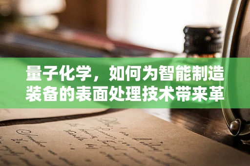 量子化学，如何为智能制造装备的表面处理技术带来革命性突破？