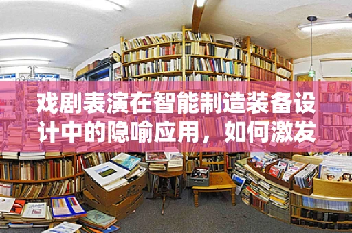 戏剧表演在智能制造装备设计中的隐喻应用，如何激发创新灵感？