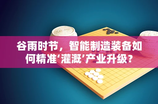 谷雨时节，智能制造装备如何精准‘灌溉’产业升级？