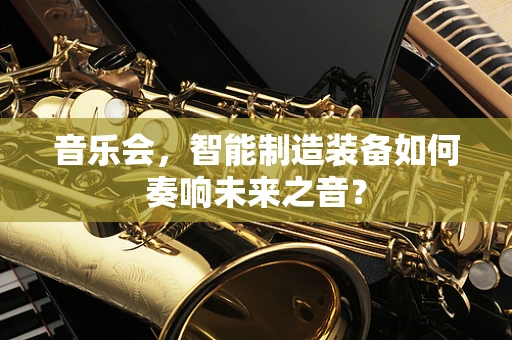 音乐会，智能制造装备如何奏响未来之音？