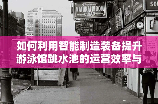 如何利用智能制造装备提升游泳馆跳水池的运营效率与安全性？