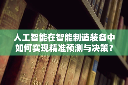 人工智能在智能制造装备中如何实现精准预测与决策？