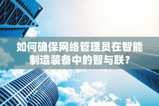 如何确保网络管理员在智能制造装备中的智与联？