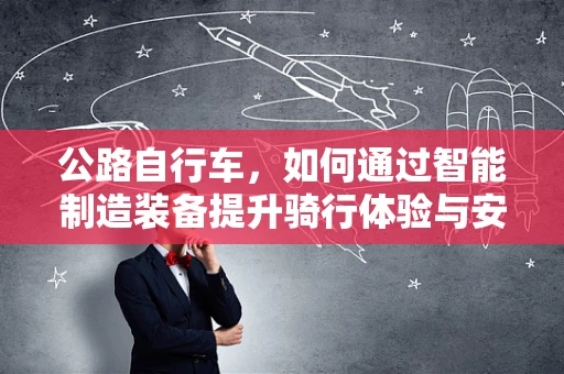 公路自行车，如何通过智能制造装备提升骑行体验与安全性？
