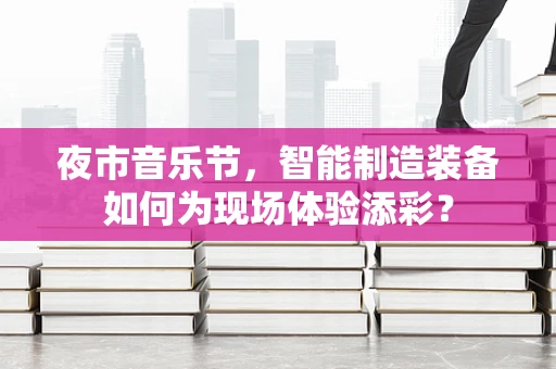 夜市音乐节，智能制造装备如何为现场体验添彩？