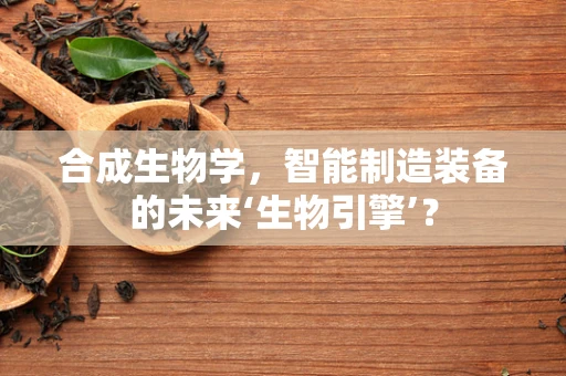 合成生物学，智能制造装备的未来‘生物引擎’？