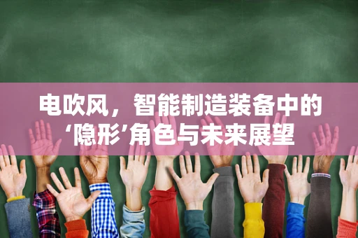 电吹风，智能制造装备中的‘隐形’角色与未来展望