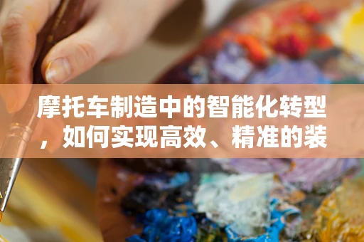 摩托车制造中的智能化转型，如何实现高效、精准的装配？