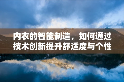 内衣的智能制造，如何通过技术创新提升舒适度与个性化？