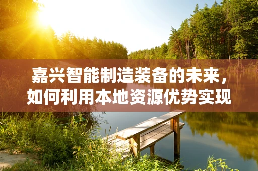 嘉兴智能制造装备的未来，如何利用本地资源优势实现产业升级？