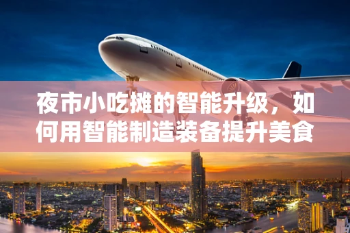 夜市小吃摊的智能升级，如何用智能制造装备提升美食体验？
