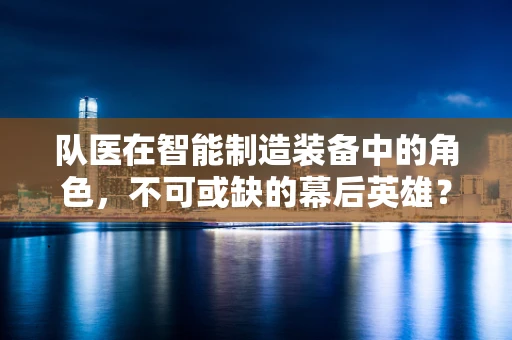 队医在智能制造装备中的角色，不可或缺的幕后英雄？