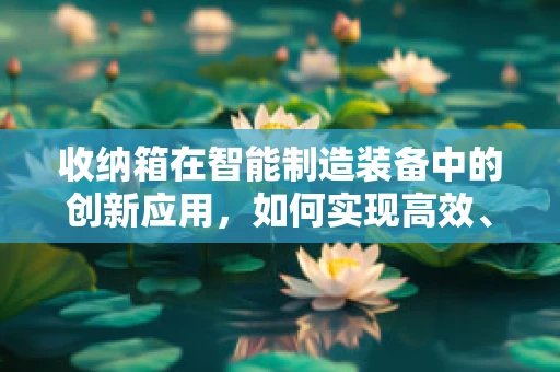 收纳箱在智能制造装备中的创新应用，如何实现高效、智能的物品管理？