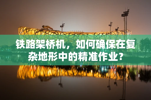 铁路架桥机，如何确保在复杂地形中的精准作业？