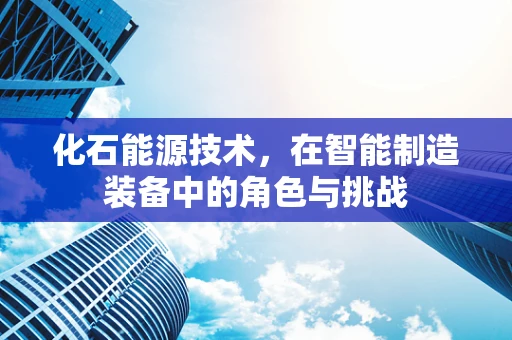 化石能源技术，在智能制造装备中的角色与挑战
