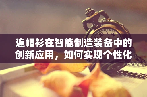 连帽衫在智能制造装备中的创新应用，如何实现个性化与功能性的完美融合？
