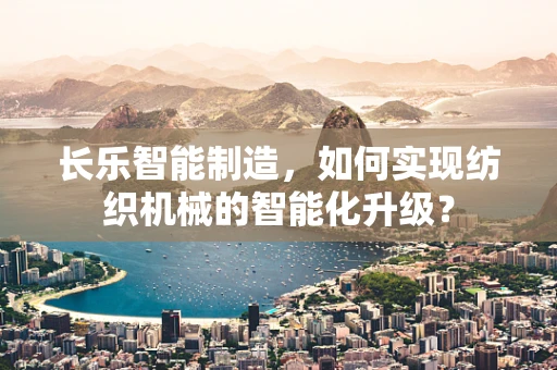 长乐智能制造，如何实现纺织机械的智能化升级？