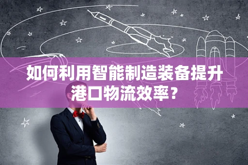 如何利用智能制造装备提升港口物流效率？