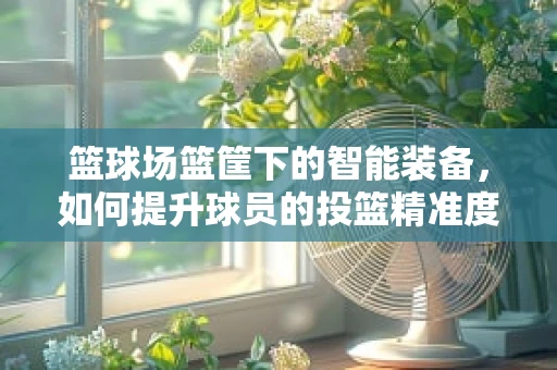 篮球场篮筐下的智能装备，如何提升球员的投篮精准度？
