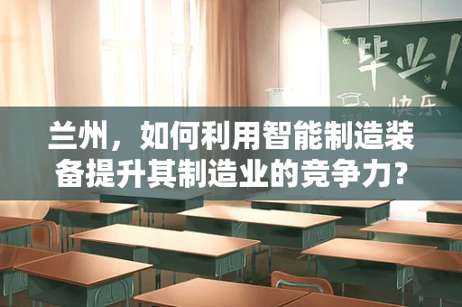 兰州，如何利用智能制造装备提升其制造业的竞争力？
