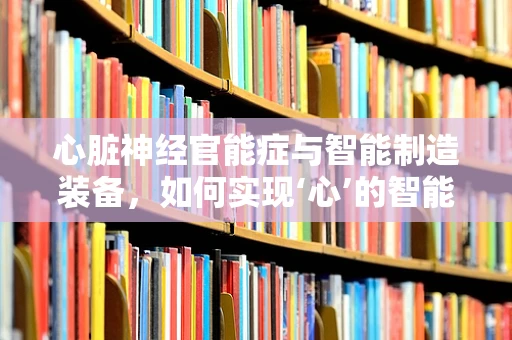 心脏神经官能症与智能制造装备，如何实现‘心’的智能调控？