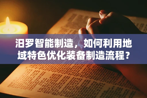汨罗智能制造，如何利用地域特色优化装备制造流程？