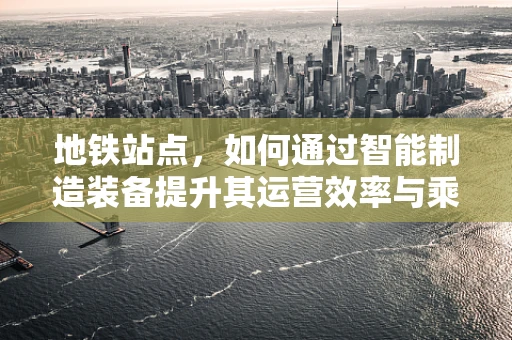 地铁站点，如何通过智能制造装备提升其运营效率与乘客体验？