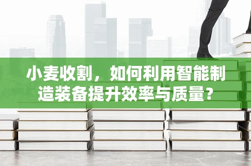 小麦收割，如何利用智能制造装备提升效率与质量？