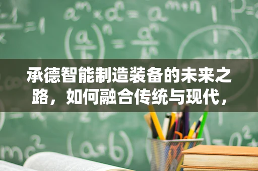 承德智能制造装备的未来之路，如何融合传统与现代，实现产业升级？