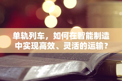 单轨列车，如何在智能制造中实现高效、灵活的运输？